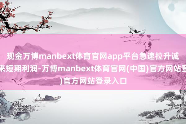 现金万博manbext体育官网app平台急速拉升诚然能带来短期利润-万博manbext体育官网(中国)官方网站登录入口