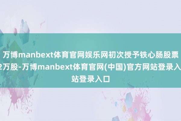万博manbext体育官网娱乐网初次授予铁心肠股票82万股-万博manbext体育官网(中国)官方网站登录入口