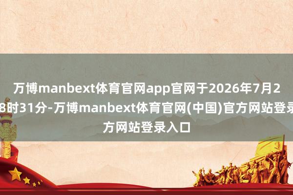 万博manbext体育官网app官网于2026年7月23日18时31分-万博manbext体育官网(中国)官方网站登录入口