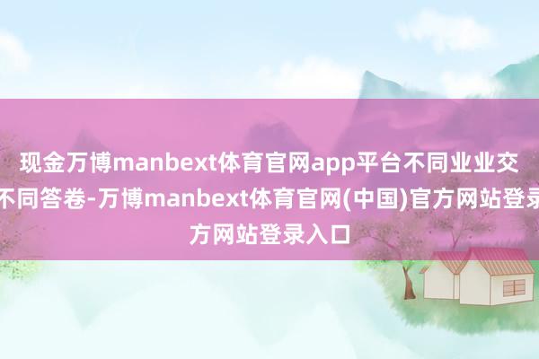现金万博manbext体育官网app平台不同业业交出了不同答卷-万博manbext体育官网(中国)官方网站登录入口
