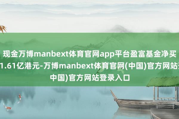 现金万博manbext体育官网app平台盈富基金净买入额为41.61亿港元-万博manbext体育官网(中国)官方网站登录入口