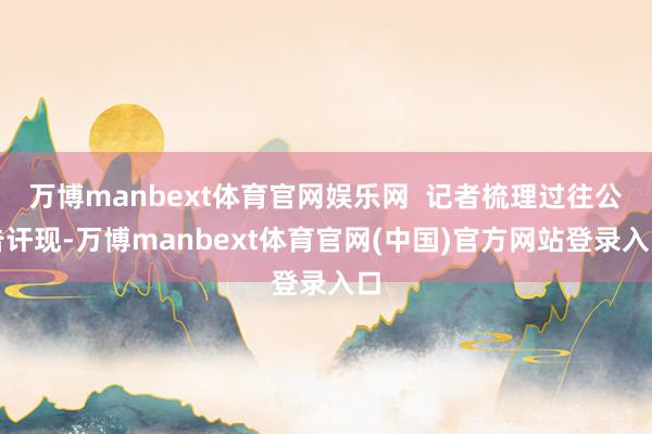 万博manbext体育官网娱乐网 记者梳理过往公告讦现-万博manbext体育官网(中国)官方网站登录入口