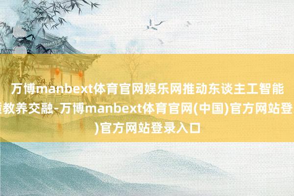 万博manbext体育官网娱乐网推动东谈主工智能与素质教养交融-万博manbext体育官网(中国)官方网站登录入口