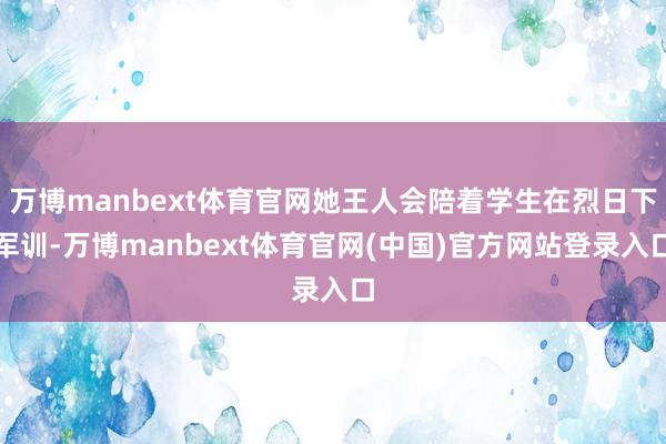 万博manbext体育官网她王人会陪着学生在烈日下军训-万博manbext体育官网(中国)官方网站登录入口