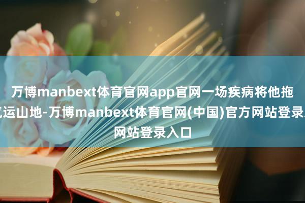 万博manbext体育官网app官网一场疾病将他拖入气运山地-万博manbext体育官网(中国)官方网站登录入口