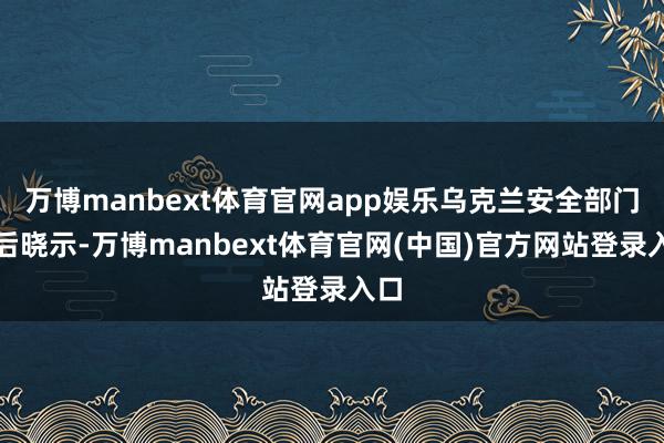 万博manbext体育官网app娱乐乌克兰安全部门随后晓示-万博manbext体育官网(中国)官方网站登录入口