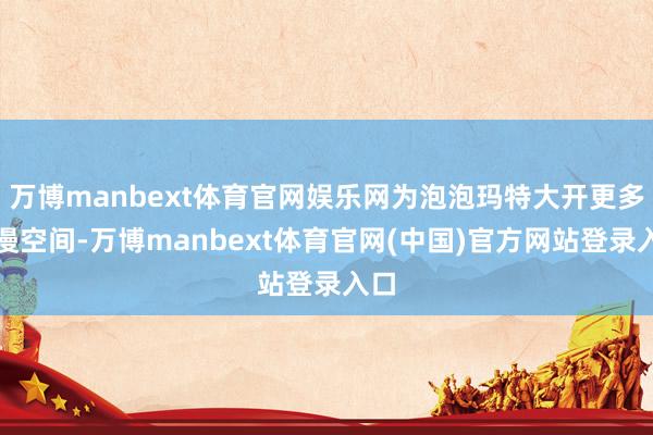 万博manbext体育官网娱乐网为泡泡玛特大开更多增漫空间-万博manbext体育官网(中国)官方网站登录入口