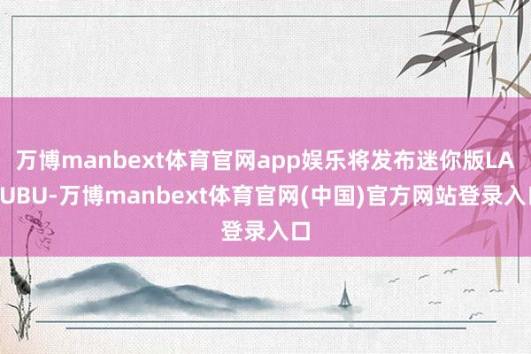 万博manbext体育官网app娱乐将发布迷你版LABUBU-万博manbext体育官网(中国)官方网站登录入口