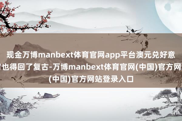 现金万博manbext体育官网app平台澳元兑好意思元货币对也得回了复古-万博manbext体育官网(中国)官方网站登录入口