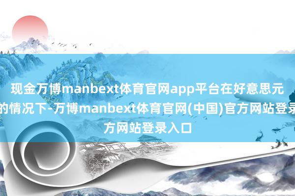 现金万博manbext体育官网app平台在好意思元走弱的情况下-万博manbext体育官网(中国)官方网站登录入口