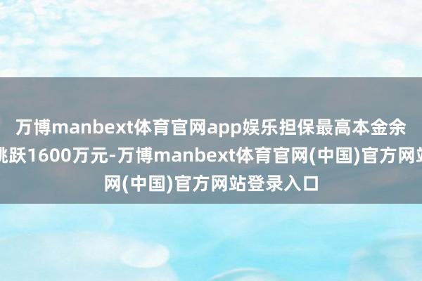万博manbext体育官网app娱乐担保最高本金余额共计不跳跃1600万元-万博manbext体育官网(中国)官方网站登录入口