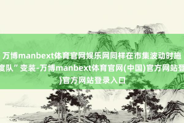 万博manbext体育官网娱乐网同样在市集波动时施展“国度队”变装-万博manbext体育官网(中国)官方网站登录入口