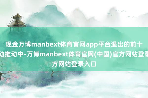 现金万博manbext体育官网app平台退出的前十大运动推动中-万博manbext体育官网(中国)官方网站登录入口