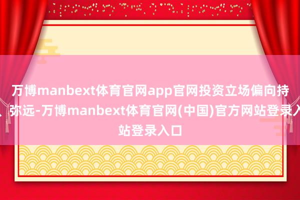 万博manbext体育官网app官网投资立场偏向持重、弥远-万博manbext体育官网(中国)官方网站登录入口