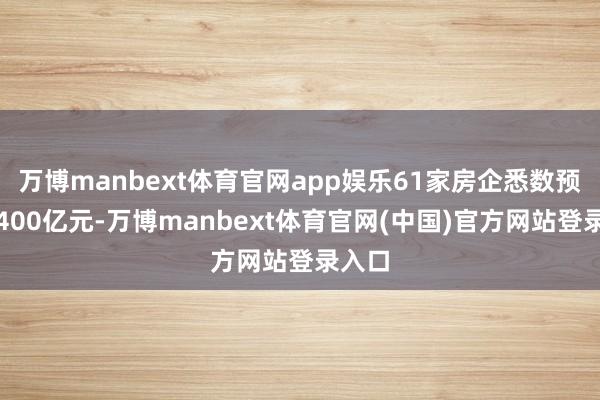 万博manbext体育官网app娱乐61家房企悉数预亏超400亿元-万博manbext体育官网(中国)官方网站登录入口