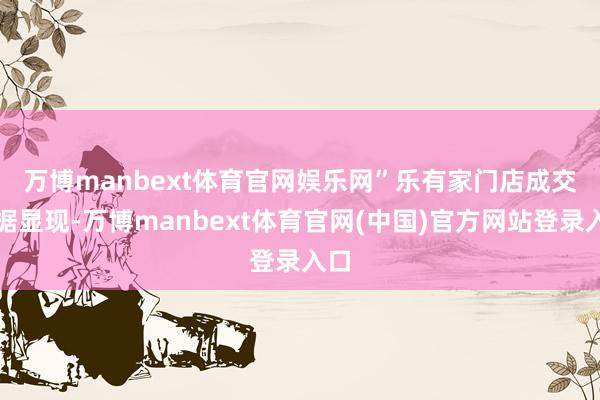 万博manbext体育官网娱乐网” 乐有家门店成交数据显现-万博manbext体育官网(中国)官方网站登录入口