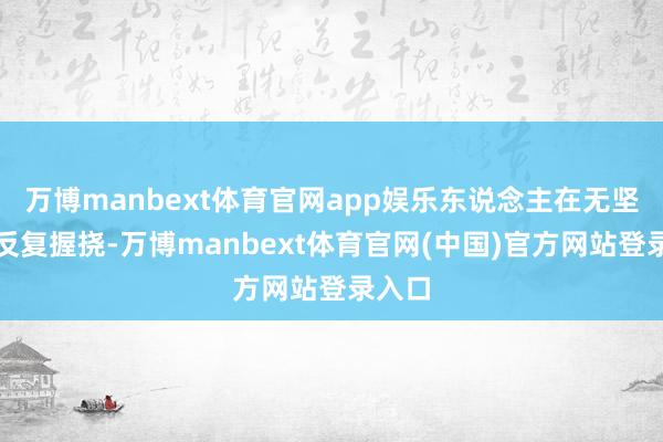 万博manbext体育官网app娱乐东说念主在无坚决中反复握挠-万博manbext体育官网(中国)官方网站登录入口