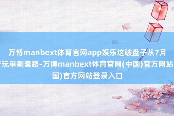 万博manbext体育官网app娱乐这破盘子从7月底就运行玩单割套路-万博manbext体育官网(中国)官方网站登录入口