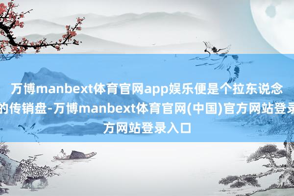 万博manbext体育官网app娱乐便是个拉东说念主头的传销盘-万博manbext体育官网(中国)官方网站登录入口