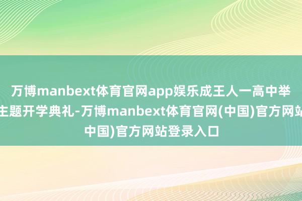万博manbext体育官网app娱乐成王人一高中举行世运会主题开学典礼-万博manbext体育官网(中国)官方网站登录入口