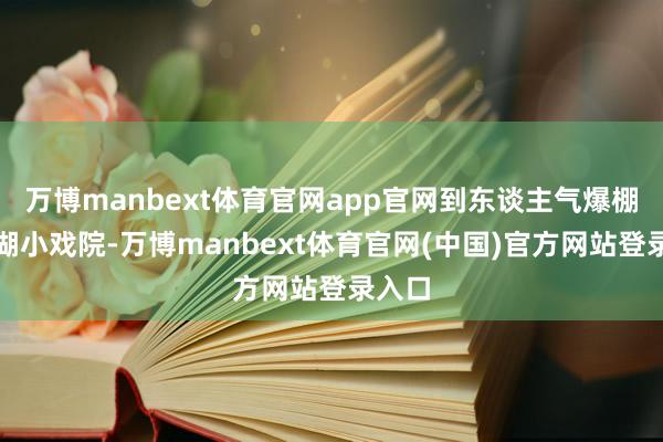 万博manbext体育官网app官网到东谈主气爆棚的后湖小戏院-万博manbext体育官网(中国)官方网站登录入口