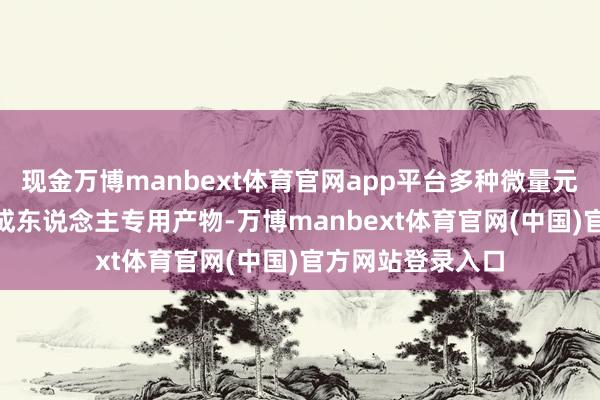 现金万博manbext体育官网app平台多种微量元素打针液(Ⅱ)为成东说念主专用产物-万博manbext体育官网(中国)官方网站登录入口