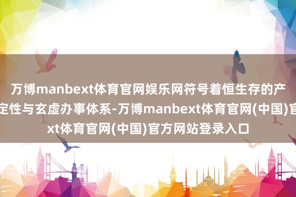 万博manbext体育官网娱乐网符号着恒生存的产物品性、时刻安定性与玄虚办事体系-万博manbext体育官网(中国)官方网站登录入口