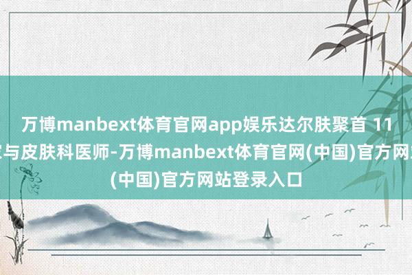 万博manbext体育官网app娱乐达尔肤聚首 115 位科学家与皮肤科医师-万博manbext体育官网(中国)官方网站登录入口