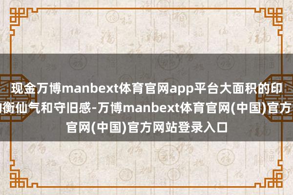 现金万博manbext体育官网app平台大面积的印花诡计更能均衡仙气和守旧感-万博manbext体育官网(中国)官方网站登录入口