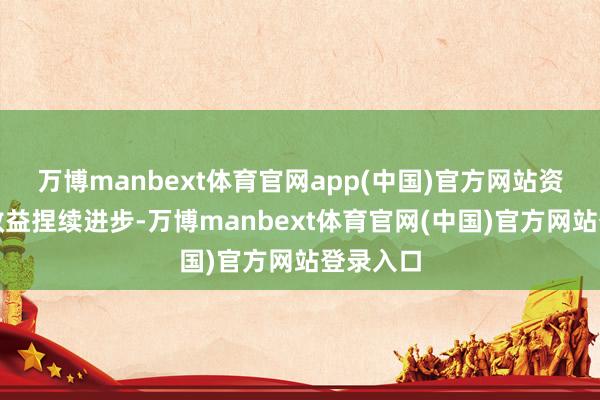 万博manbext体育官网app(中国)官方网站资源整合效益捏续进步-万博manbext体育官网(中国)官方网站登录入口