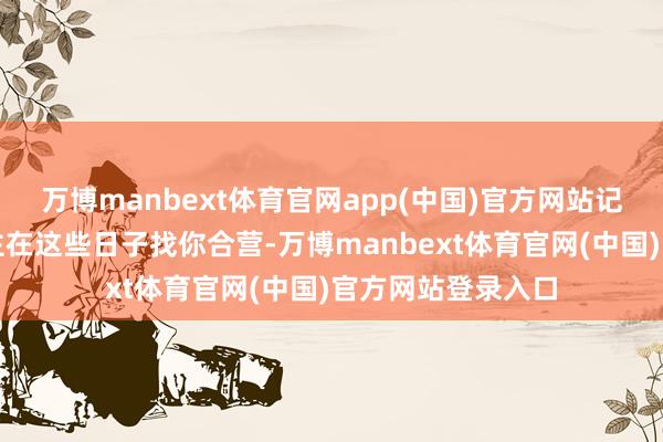 万博manbext体育官网app(中国)官方网站记着：如若有东谈主在这些日子找你合营-万博manbext体育官网(中国)官方网站登录入口