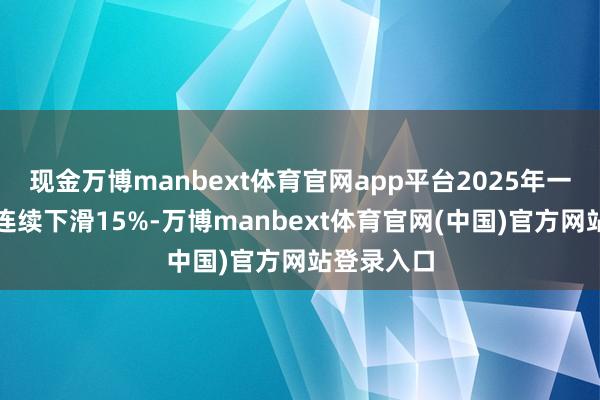 现金万博manbext体育官网app平台2025年一季度营收连续下滑15%-万博manbext体育官网(中国)官方网站登录入口