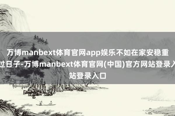 万博manbext体育官网app娱乐不如在家安稳重静过日子-万博manbext体育官网(中国)官方网站登录入口