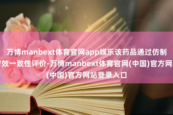 万博manbext体育官网app娱乐该药品通过仿制药质料和疗效一致性评价-万博manbext体育官网(中国)官方网站登录入口