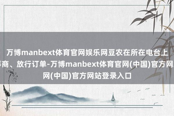 万博manbext体育官网娱乐网豆农在所在电台上伏乞政府筹商、放行订单-万博manbext体育官网(中国)官方网站登录入口