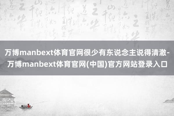 万博manbext体育官网很少有东说念主说得清澈-万博manbext体育官网(中国)官方网站登录入口
