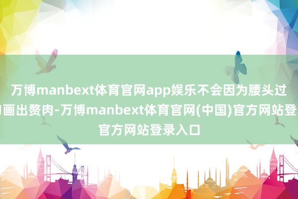 万博manbext体育官网app娱乐不会因为腰头过紧而勾画出赘肉-万博manbext体育官网(中国)官方网站登录入口