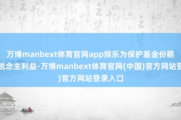 万博manbext体育官网app娱乐为保护基金份额抓有东说念主利益-万博manbext体育官网(中国)官方网站登录入口