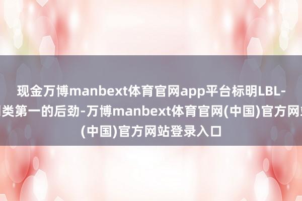 现金万博manbext体育官网app平台标明LBL-047具有同类第一的后劲-万博manbext体育官网(中国)官方网站登录入口