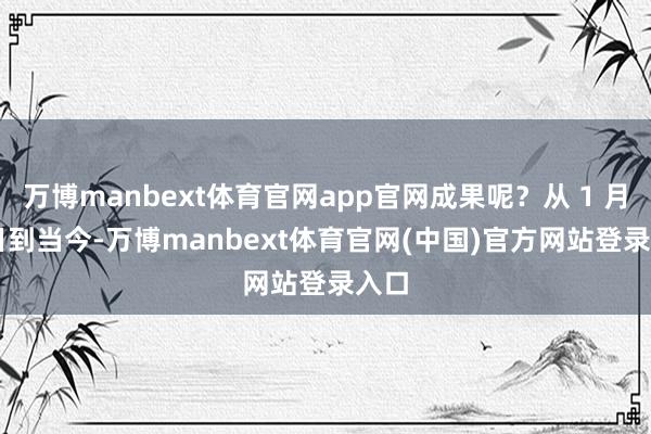 万博manbext体育官网app官网成果呢？从 1 月 3 日到当今-万博manbext体育官网(中国)官方网站登录入口