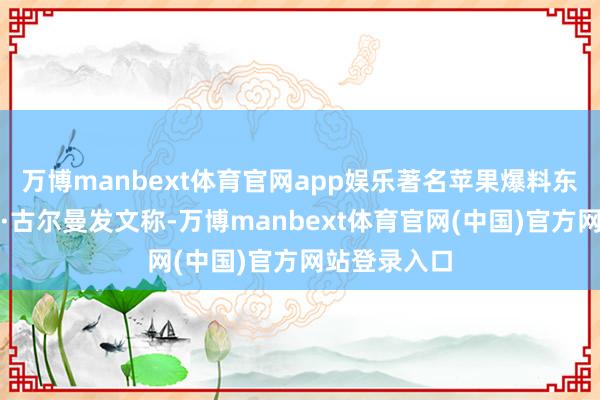 万博manbext体育官网app娱乐著名苹果爆料东说念主马克·古尔曼发文称-万博manbext体育官网(中国)官方网站登录入口
