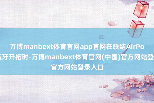 万博manbext体育官网app官网在联结AirPods等蓝牙开拓时-万博manbext体育官网(中国)官方网站登录入口