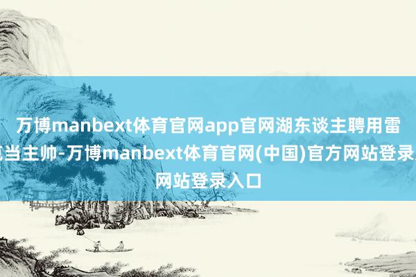 万博manbext体育官网app官网湖东谈主聘用雷迪克当主帅-万博manbext体育官网(中国)官方网站登录入口