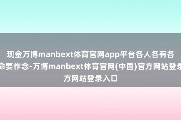 现金万博manbext体育官网app平台各人各有各的使命要作念-万博manbext体育官网(中国)官方网站登录入口