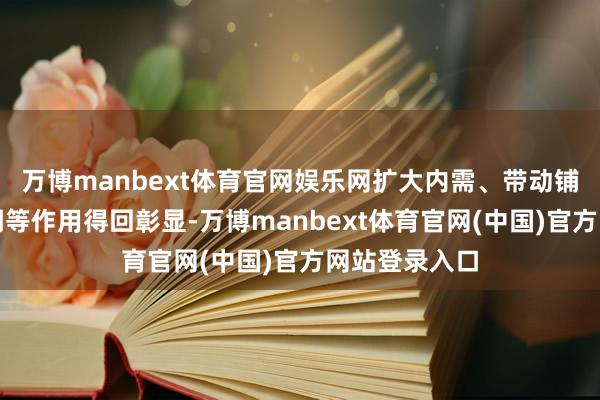 万博manbext体育官网娱乐网扩大内需、带动铺张、褂讪预期等作用得回彰显-万博manbext体育官网(中国)官方网站登录入口