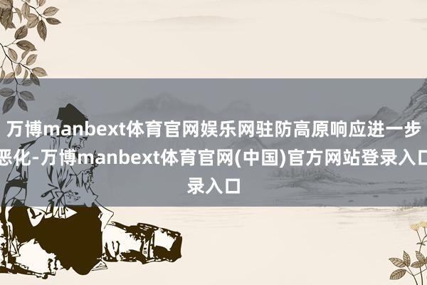 万博manbext体育官网娱乐网驻防高原响应进一步恶化-万博manbext体育官网(中国)官方网站登录入口
