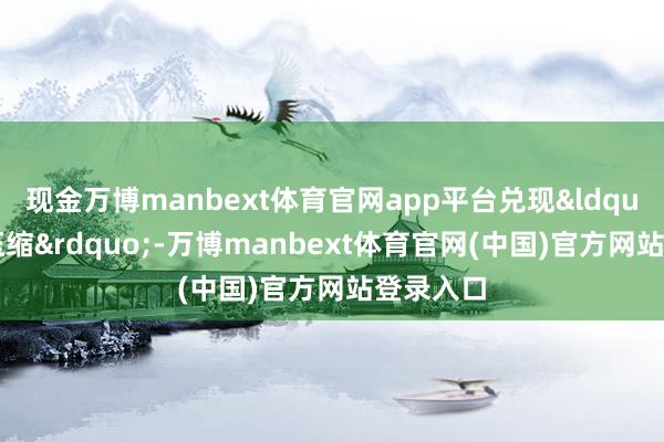 现金万博manbext体育官网app平台兑现&ldquo;时空压缩&rdquo;-万博manbext体育官网(中国)官方网站登录入口