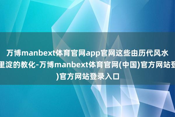 万博manbext体育官网app官网这些由历代风水名家千里淀的教化-万博manbext体育官网(中国)官方网站登录入口