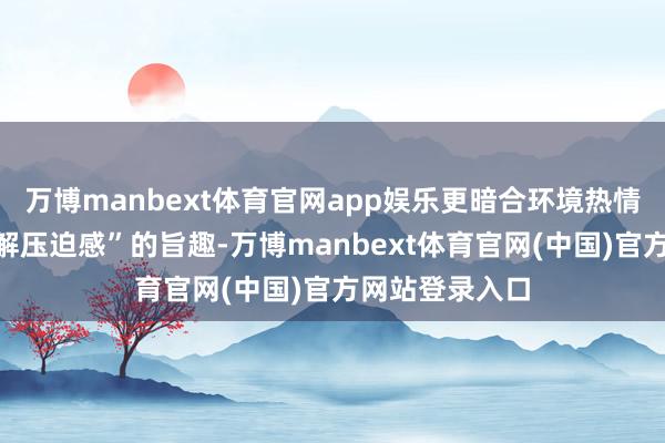 万博manbext体育官网app娱乐更暗合环境热情学中“弧线缓解压迫感”的旨趣-万博manbext体育官网(中国)官方网站登录入口