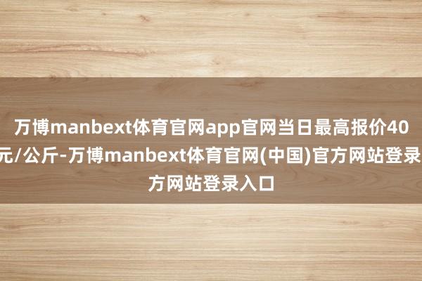 万博manbext体育官网app官网当日最高报价40.00元/公斤-万博manbext体育官网(中国)官方网站登录入口